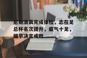 关于尼斯清晨完成体检，志在足总杯名次提升，底气十足，细节决定成败的信息